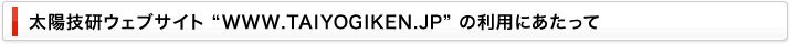 太陽技研ウェブサイト “WWW.TAIYOGIKEN.JP” の利用にあたって