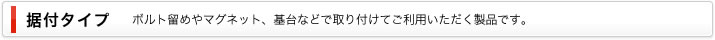 据付タイプ｜ボルト留めやマグネット、基台などで取り付けてご利用いただく製品です。