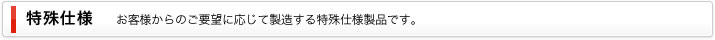 特殊仕様｜お客様からのご要望に応じて製造する特殊仕様製品です。